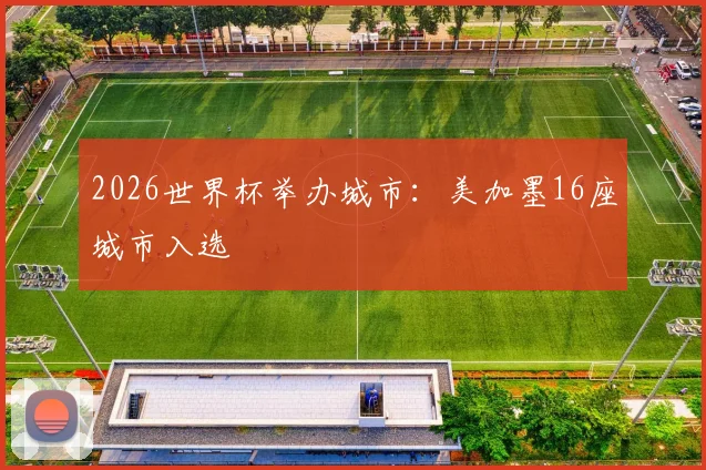 2026世界杯举办城市：美加墨16座城市入选