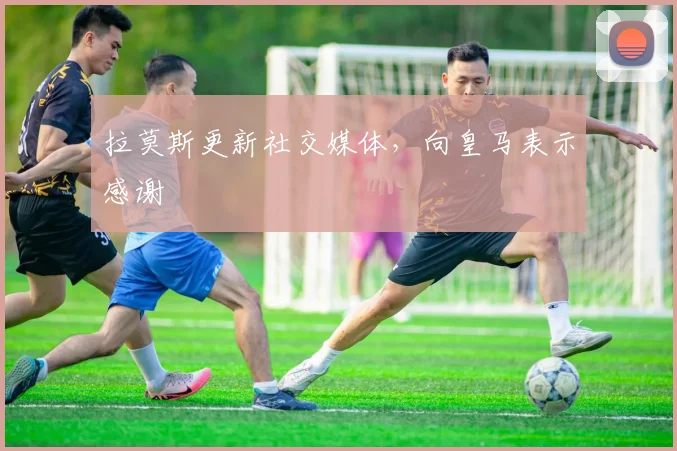 拉莫斯更新社交媒体，向皇马表示感谢