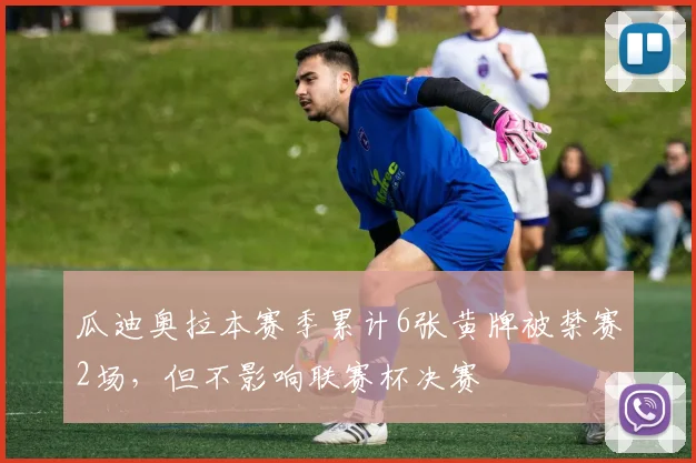 瓜迪奥拉本赛季累计6张黄牌被禁赛2场，但不影响联赛杯决赛
