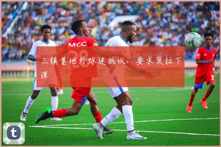 三镇基地外球迷抗议，要求莫拉下课