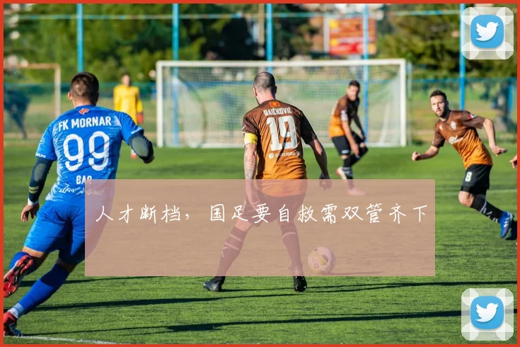 人才断档，国足要自救需双管齐下