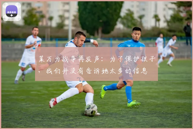 莱万为战争再发声：为了保护孩子，我们并没有告诉她太多的信息