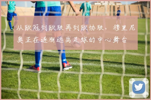 从欧冠到欧联再到欧协联，穆里尼奥正在逐渐远离足球的中心舞台