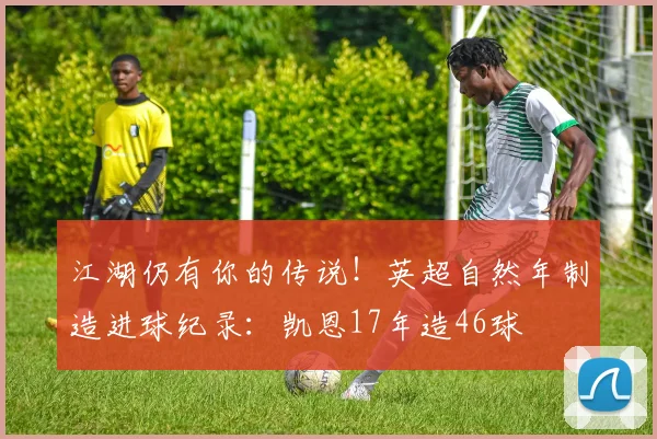 江湖仍有你的传说！英超自然年制造进球纪录：凯恩17年造46球
