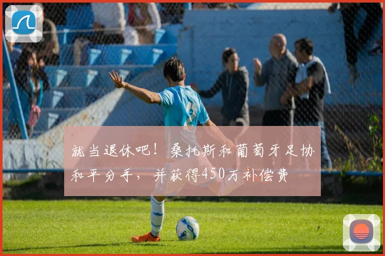 就当退休吧！桑托斯和葡萄牙足协和平分手，并获得450万补偿费