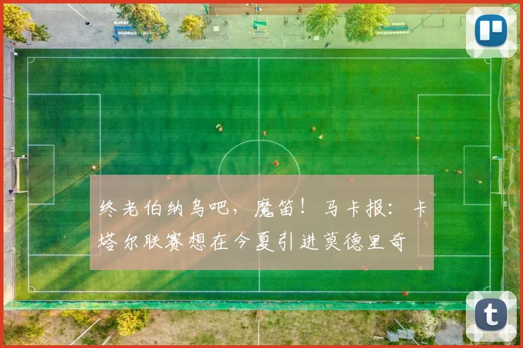 终老伯纳乌吧，魔笛！马卡报：卡塔尔联赛想在今夏引进莫德里奇