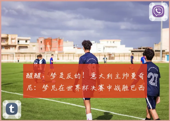 醒醒，梦是反的！意大利主帅曼奇尼：梦见在世界杯决赛中战胜巴西