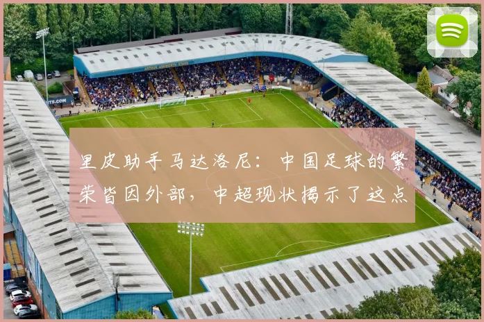 里皮助手马达洛尼：中国足球的繁荣皆因外部，中超现状揭示了这点