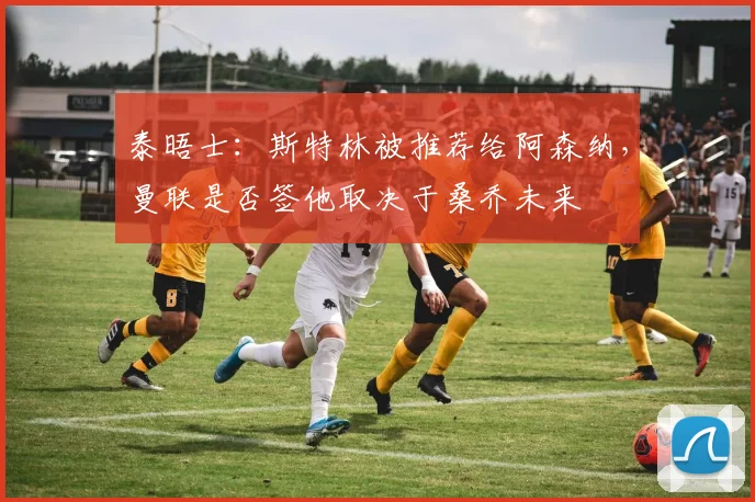 泰晤士：斯特林被推荐给阿森纳，曼联是否签他取决于桑乔未来