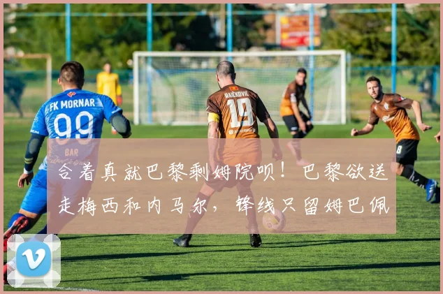 合着真就巴黎剩姆院呗！巴黎欲送走梅西和内马尔，锋线只留姆巴佩