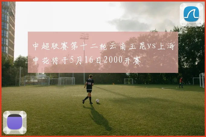 中超联赛第十二轮云南玉昆vs上海申花将于5月16日2000开赛