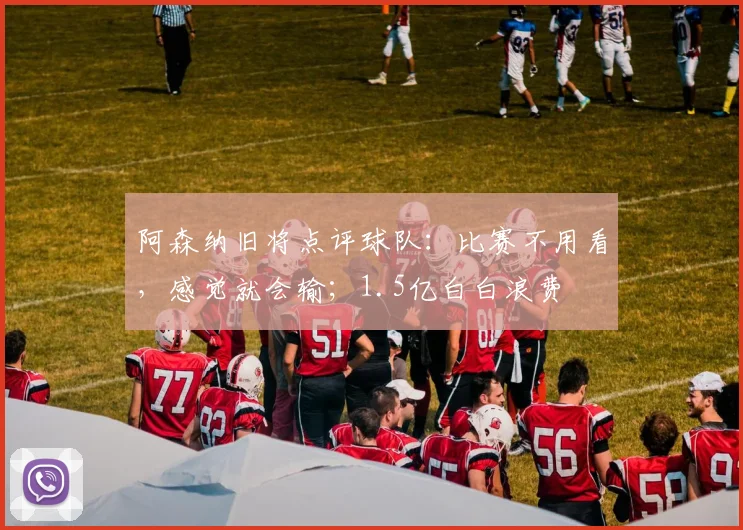 阿森纳旧将点评球队：比赛不用看，感觉就会输；1.5亿白白浪费