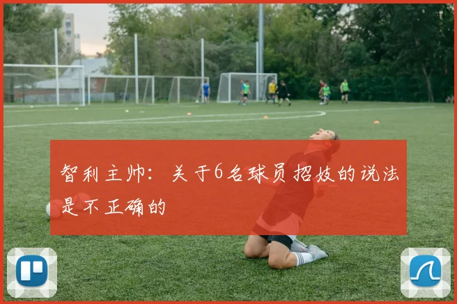 智利主帅：关于6名球员招妓的说法是不正确的