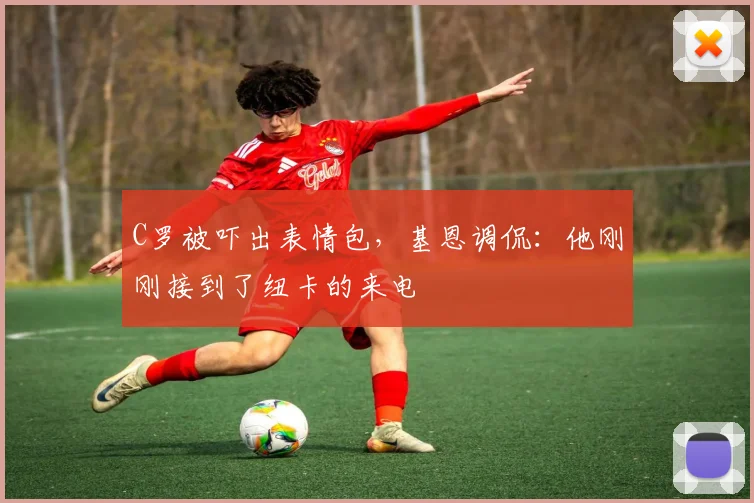 C罗被吓出表情包，基恩调侃：他刚刚接到了纽卡的来电