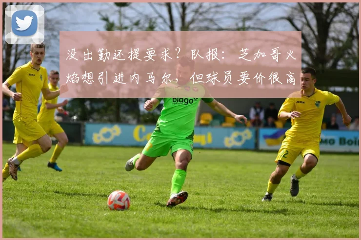 没出勤还提要求？队报：芝加哥火焰想引进内马尔，但球员要价很高