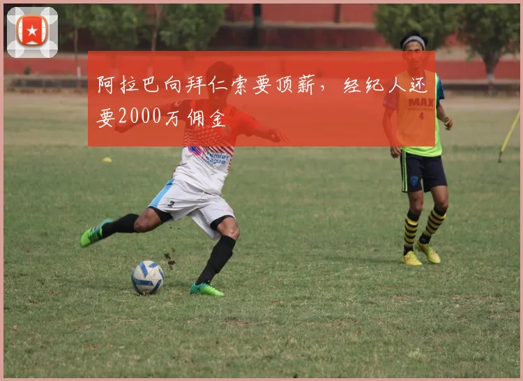 阿拉巴向拜仁索要顶薪，经纪人还要2000万佣金
