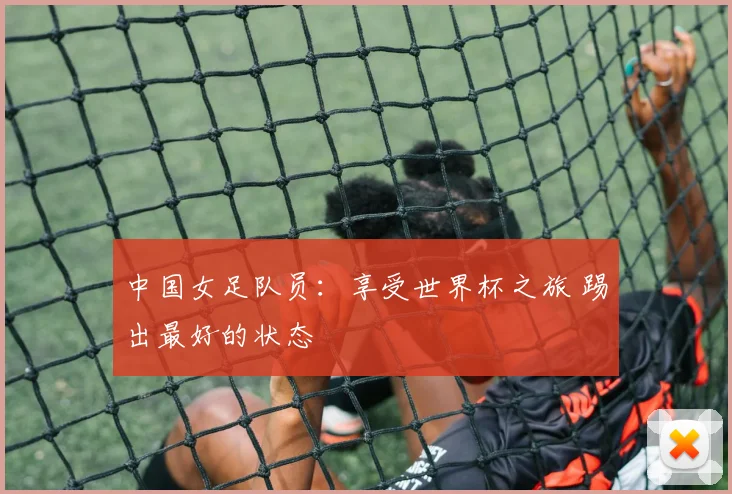 中国女足队员：享受世界杯之旅 踢出最好的状态