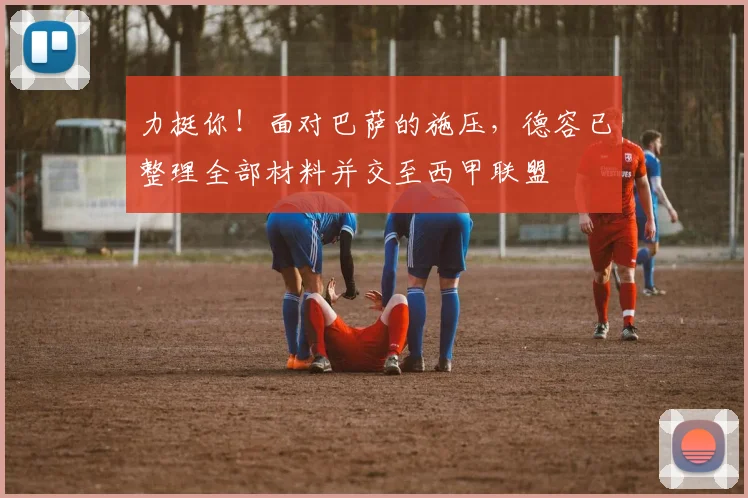 力挺你！面对巴萨的施压，德容已整理全部材料并交至西甲联盟