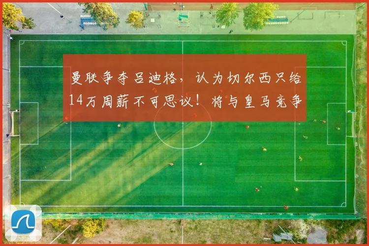 曼联争夺吕迪格，认为切尔西只给14万周薪不可思议！将与皇马竞争 ​