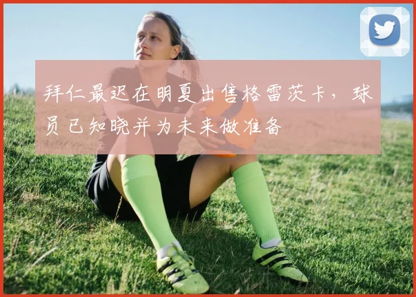 拜仁最迟在明夏出售格雷茨卡，球员已知晓并为未来做准备