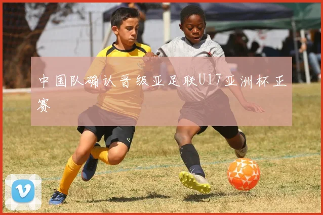 中国队确认晋级亚足联U17亚洲杯正赛