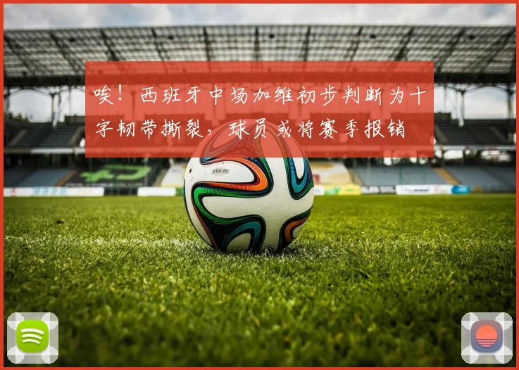 唉！西班牙中场加维初步判断为十字韧带撕裂，球员或将赛季报销