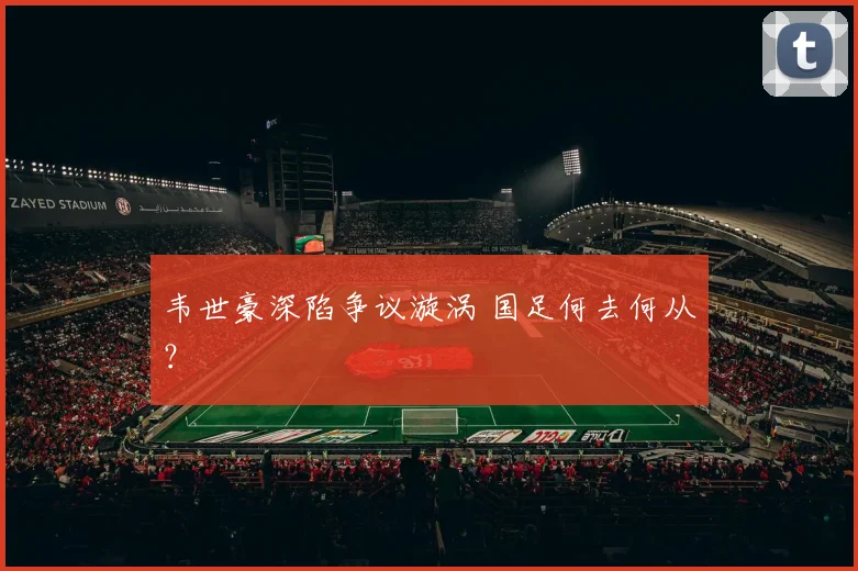 韦世豪深陷争议漩涡 国足何去何从？