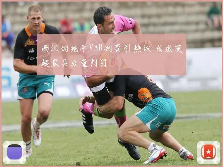 西汉姆绝平VAR判罚引热议 或成英超最具分量判罚