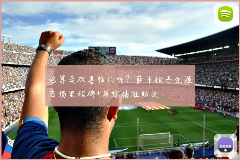 这算是双喜临门吗？萨卡枪手生涯百场里程碑+角球精准助攻