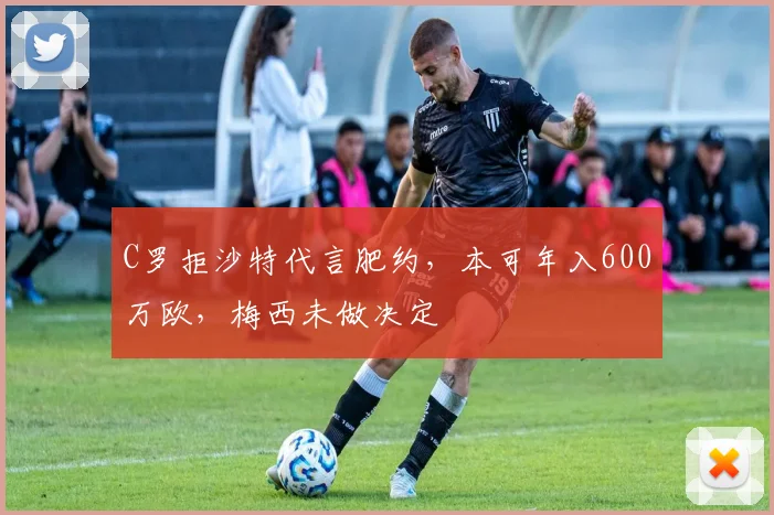 C罗拒沙特代言肥约，本可年入600万欧，梅西未做决定