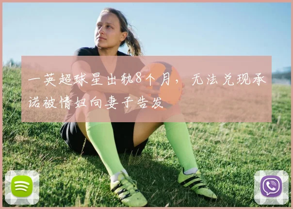 一英超球星出轨8个月，无法兑现承诺被情妇向妻子告发