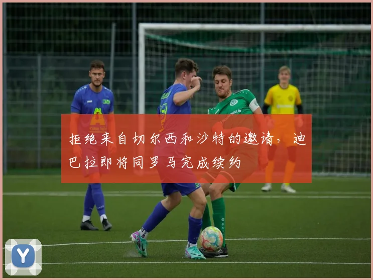 拒绝来自切尔西和沙特的邀请，迪巴拉即将同罗马完成续约