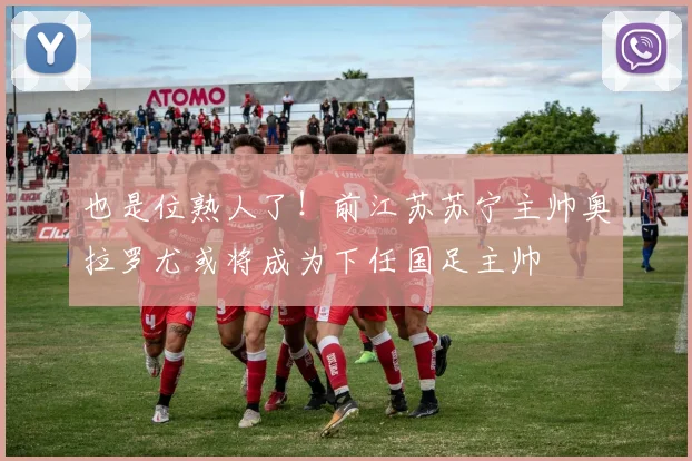 也是位熟人了！前江苏苏宁主帅奥拉罗尤或将成为下任国足主帅