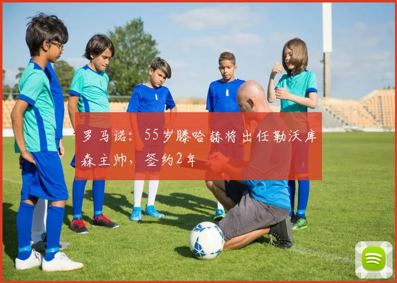 罗马诺：55岁滕哈赫将出任勒沃库森主帅，签约2年