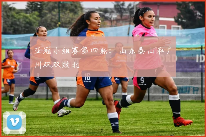 亚冠小组赛第四轮：山东泰山和广州双双败北