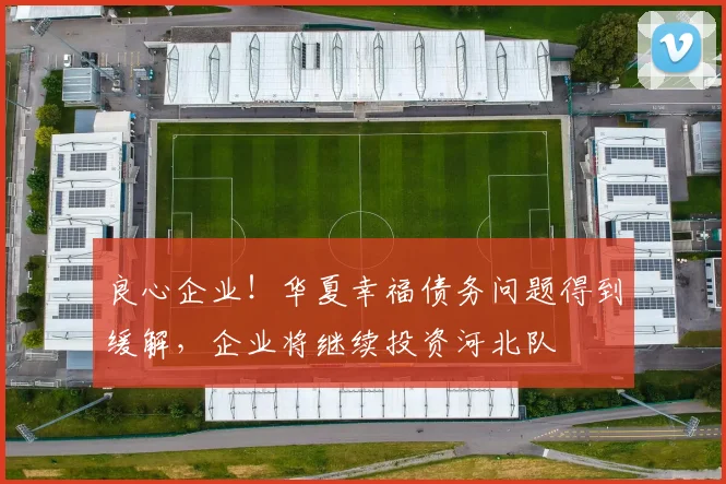 良心企业！华夏幸福债务问题得到缓解，企业将继续投资河北队