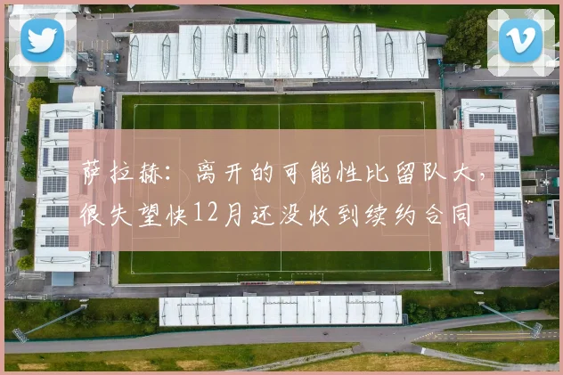 萨拉赫：离开的可能性比留队大，很失望快12月还没收到续约合同