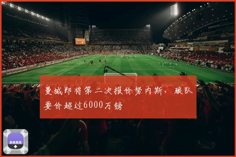 曼城即将第二次报价努内斯，狼队要价超过6000万镑