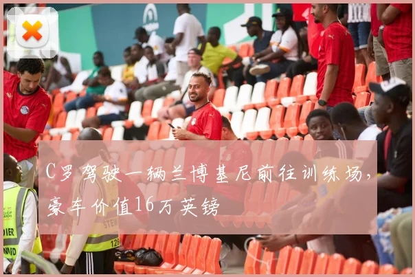 C罗驾驶一辆兰博基尼前往训练场，豪车价值16万英镑