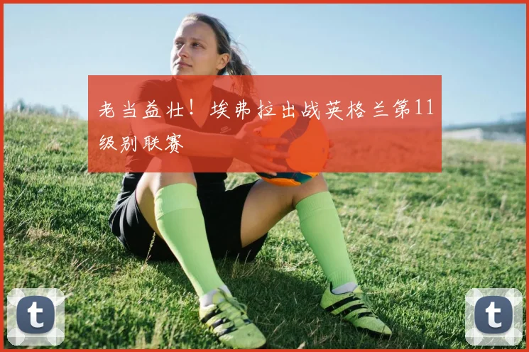 老当益壮！埃弗拉出战英格兰第11级别联赛