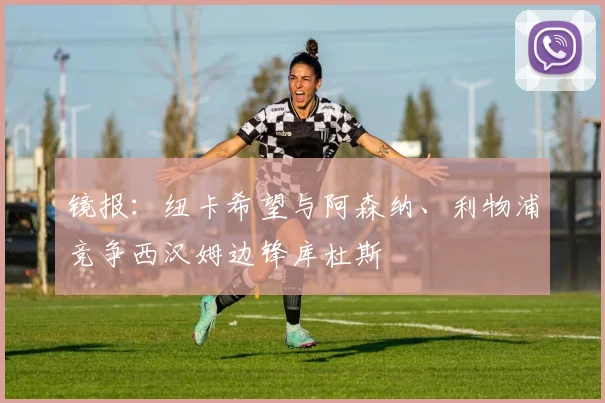 镜报：纽卡希望与阿森纳、利物浦竞争西汉姆边锋库杜斯
