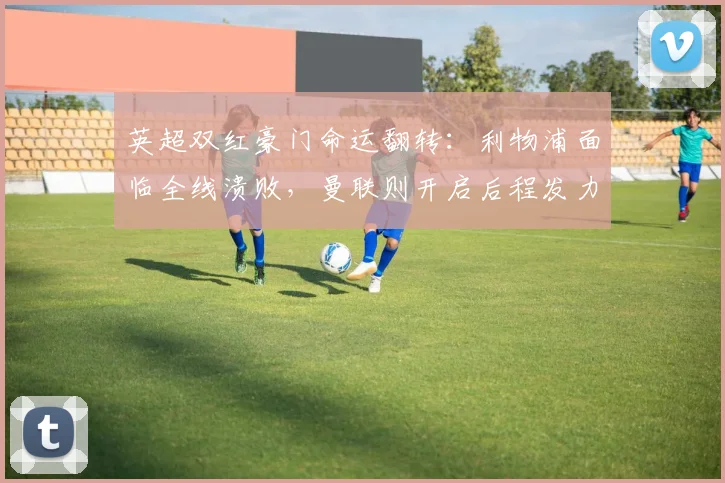 英超双红豪门命运翻转：利物浦面临全线溃败，曼联则开启后程发力