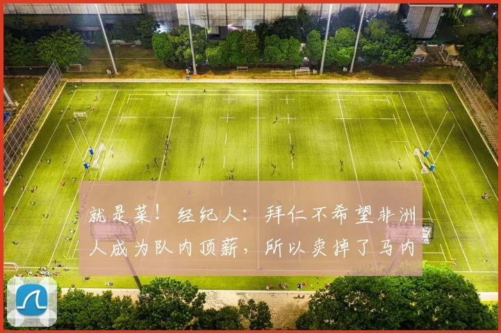 就是菜！经纪人：拜仁不希望非洲人成为队内顶薪，所以卖掉了马内