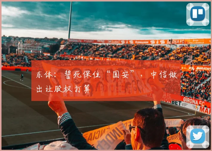 东体：誓死保住“国安”，中信做出让股权打算