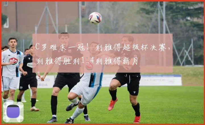 C罗难求一冠！利雅得超级杯决赛，利雅得胜利1_4利雅得新月