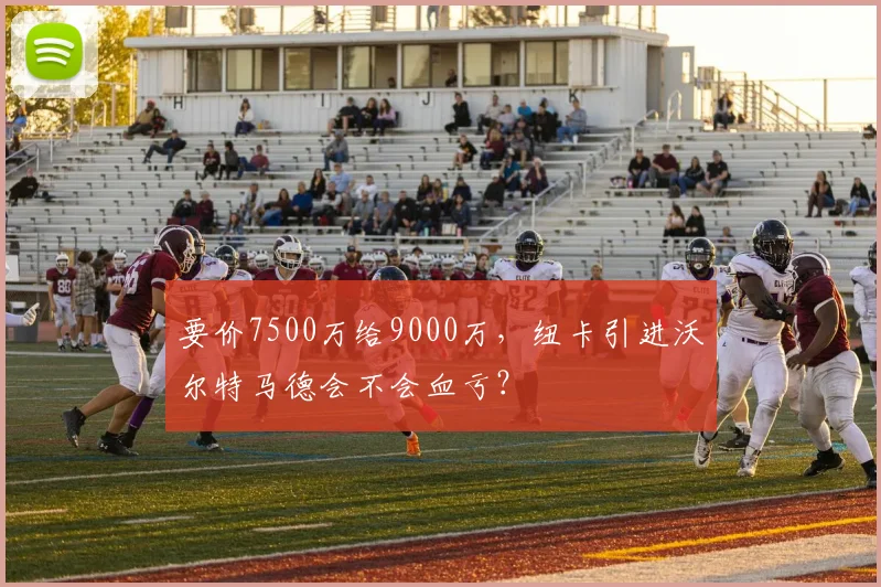 要价7500万给9000万，纽卡引进沃尔特马德会不会血亏？