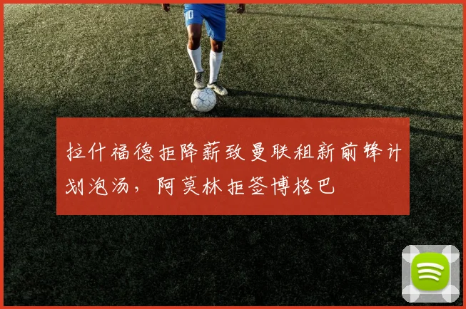 拉什福德拒降薪致曼联租新前锋计划泡汤，阿莫林拒签博格巴