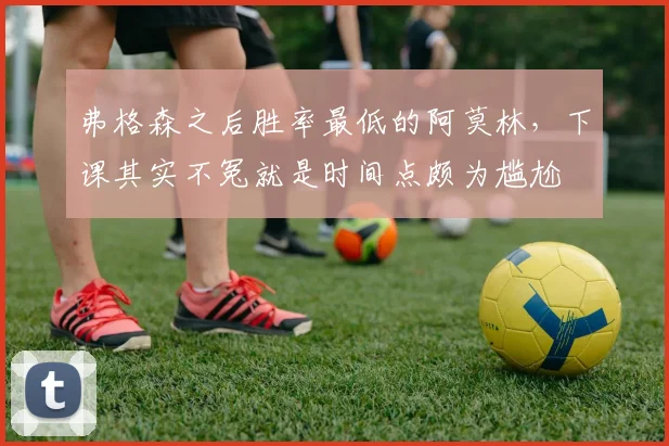 弗格森之后胜率最低的阿莫林，下课其实不冤就是时间点颇为尴尬