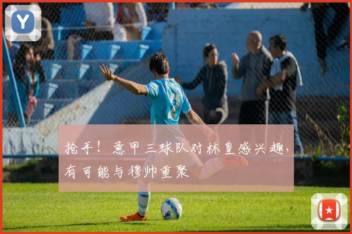 抢手！意甲三球队对林皇感兴趣，有可能与穆帅重聚