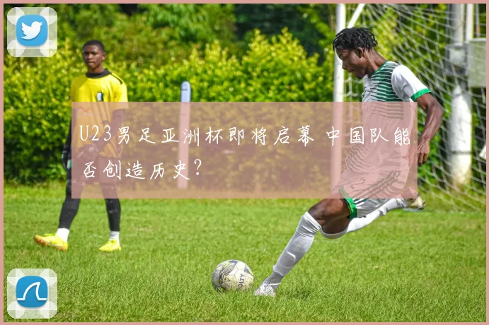 U23男足亚洲杯即将启幕 中国队能否创造历史？